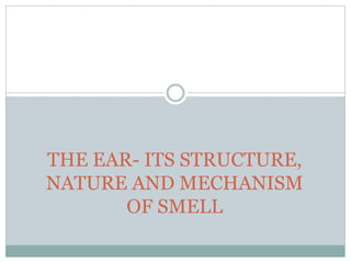 THE EAR- ITS STRUCTURE,
NATURE AND MECHANISM
OF SMELL
 