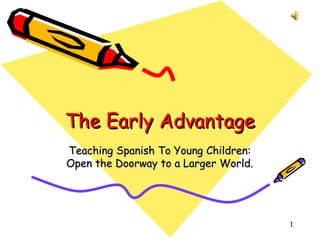 The Early Advantage
Teaching Spanish To Young Children:
Open the Doorway to a Larger World.




                                      1
 