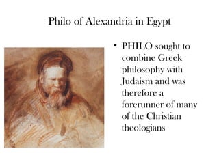 Philo of Alexandria in Egypt

              • PHILO sought to
                combine Greek
                philosophy with
                Judaism and was
                therefore a
                forerunner of many
                of the Christian
                theologians
 