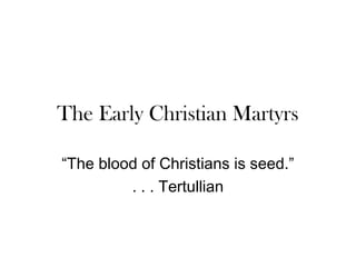 The Early Christian Martyrs

“The blood of Christians is seed.”
         . . . Tertullian
 