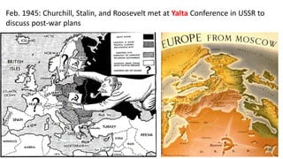Feb. 1945: Churchill, Stalin, and Roosevelt met at Yalta Conference in USSR to
discuss post-war plans
 
