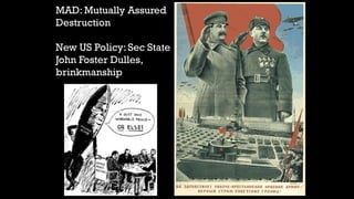 MAD: Mutually Assured
Destruction
New US Policy: Sec State
John Foster Dulles,
brinkmanship
 