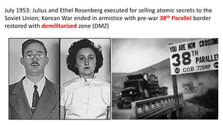 July 1953: Julius and Ethel Rosenberg executed for selling atomic secrets to the
Soviet Union; Korean War ended in armistice with pre-war 38th Parallel border
restored with demilitarized zone (DMZ)
 