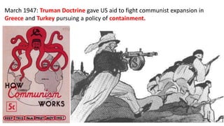 March 1947: Truman Doctrine gave US aid to fight communist expansion in
Greece and Turkey pursuing a policy of containment.
 