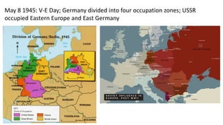 May 8 1945: V-E Day; Germany divided into four occupation zones; USSR
occupied Eastern Europe and East Germany
 