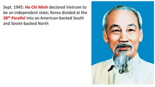 Sept. 1945: Ho Chi Minh declared Vietnam to
be an independent state; Korea divided at the
38th Parallel into an American-backed South
and Soviet-backed North
 