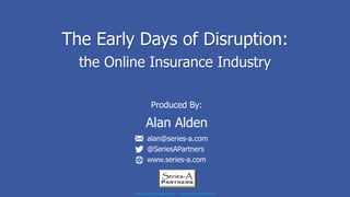 PRODUCED BY ALAN ALDEN I SERIES-A PARTNERS LLC
The Early Days of Disruption:
the Online Insurance Industry
Produced By:
Alan Alden
alan@series-a.com
@SeriesAPartners
www.series-a.com
 