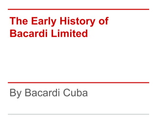 The Early History of
Bacardi Limited
By Bacardi Cuba
 