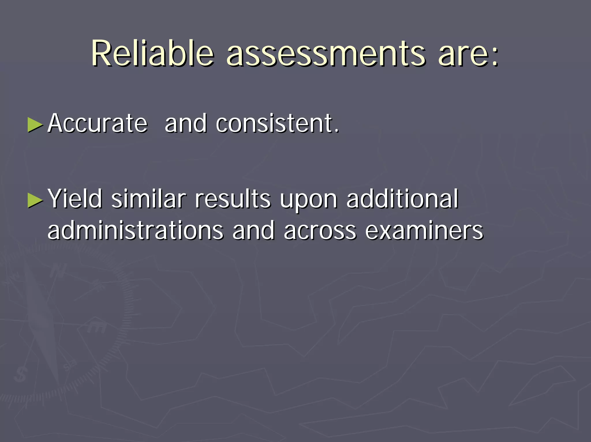 Reliable assessments are:Reliable assessments are:
►►Accurate and consistent.Accurate and consistent.
►►Yield similar results upon additionalYield similar results upon additional
administrations and across examinersadministrations and across examiners
 