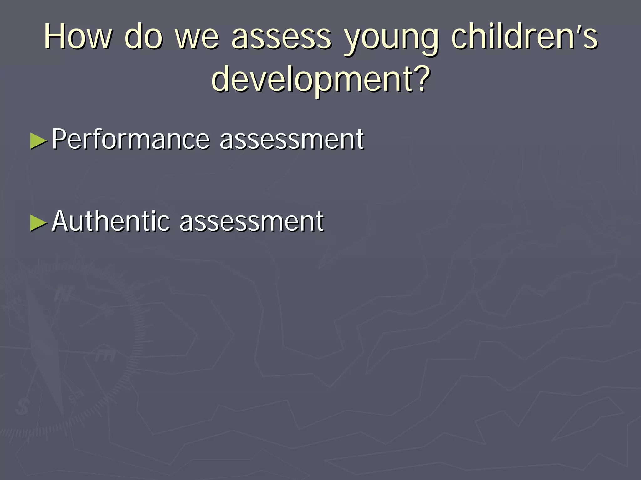 How do we assess young childrenHow do we assess young children’’ss
development?development?
►►Performance assessmentPerformance assessment
►►Authentic assessmentAuthentic assessment
 