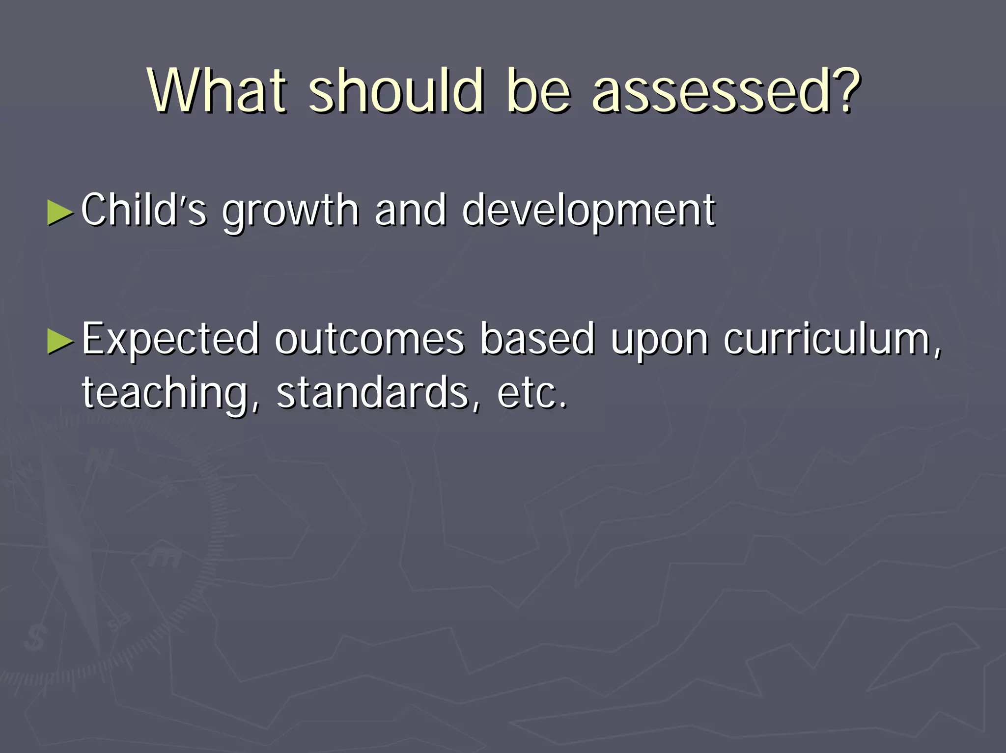 What should be assessed?What should be assessed?
►►ChildChild’’s growth and developments growth and development
►►Expected outcomes based upon curriculum,Expected outcomes based upon curriculum,
teaching, standards, etc.teaching, standards, etc.
 