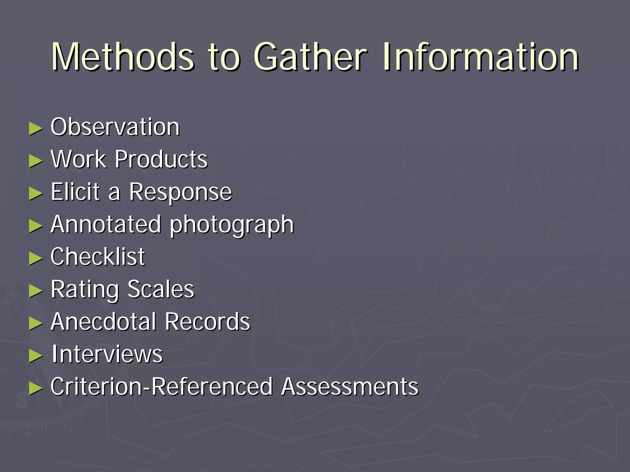Methods to Gather InformationMethods to Gather Information
►► ObservationObservation
►► Work ProductsWork Products
►► Elicit a ResponseElicit a Response
►► Annotated photographAnnotated photograph
►► ChecklistChecklist
►► Rating ScalesRating Scales
►► Anecdotal RecordsAnecdotal Records
►► InterviewsInterviews
►► CriterionCriterion--Referenced AssessmentsReferenced Assessments
 