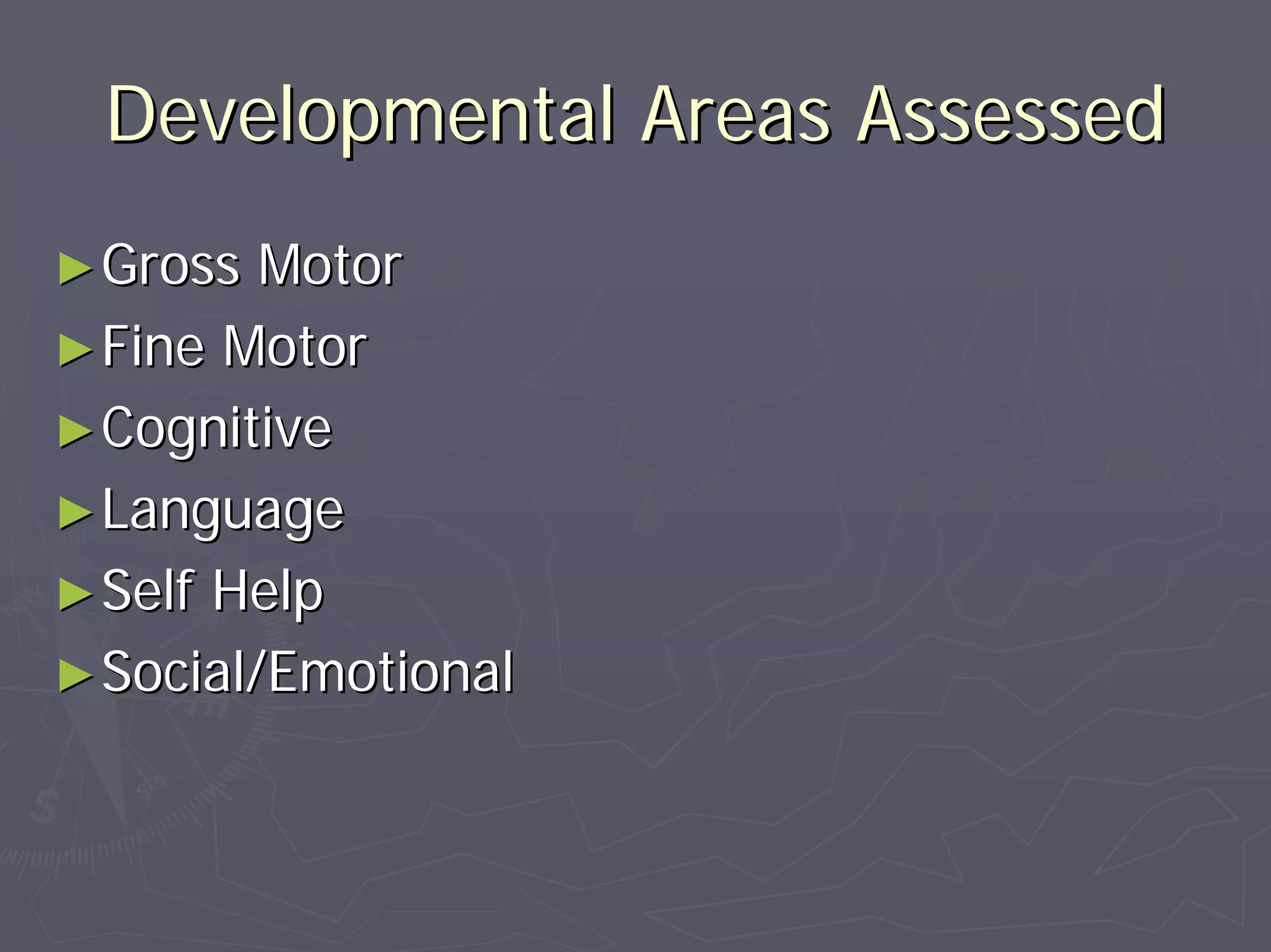 Developmental Areas AssessedDevelopmental Areas Assessed
►►Gross MotorGross Motor
►►Fine MotorFine Motor
►►CognitiveCognitive
►►LanguageLanguage
►►Self HelpSelf Help
►►Social/EmotionalSocial/Emotional
 