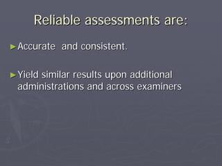 Reliable assessments are:Reliable assessments are:
►►Accurate and consistent.Accurate and consistent.
►►Yield similar results upon additionalYield similar results upon additional
administrations and across examinersadministrations and across examiners
 