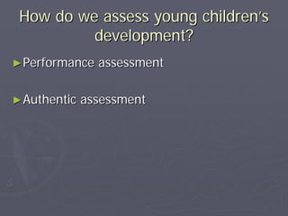 How do we assess young childrenHow do we assess young children’’ss
development?development?
►►Performance assessmentPerformance assessment
►►Authentic assessmentAuthentic assessment
 
