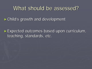 What should be assessed?What should be assessed?
►►ChildChild’’s growth and developments growth and development
►►Expected outcomes based upon curriculum,Expected outcomes based upon curriculum,
teaching, standards, etc.teaching, standards, etc.
 