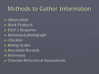 Methods to Gather InformationMethods to Gather Information
►► ObservationObservation
►► Work ProductsWork Products
►► Elicit a ResponseElicit a Response
►► Annotated photographAnnotated photograph
►► ChecklistChecklist
►► Rating ScalesRating Scales
►► Anecdotal RecordsAnecdotal Records
►► InterviewsInterviews
►► CriterionCriterion--Referenced AssessmentsReferenced Assessments
 