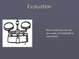 EvaluationEvaluation
How would you rate me
on a scale of wonderful to
marvelous?
 
