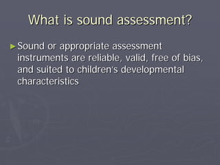 What is sound assessment?What is sound assessment?
►►Sound or appropriate assessmentSound or appropriate assessment
instruments are reliable, valid, free of bias,instruments are reliable, valid, free of bias,
and suited to childrenand suited to children’’s developmentals developmental
characteristicscharacteristics
 
