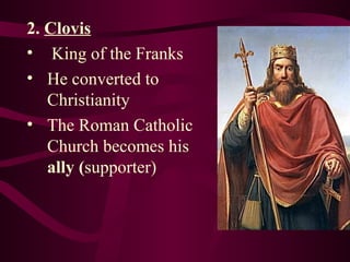 2.  Clovis King of the Franks He converted to Christianity The Roman Catholic Church becomes his  ally ( supporter) 
