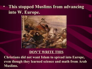 This stopped Muslims from advancing into W. Europe.  DON’T WRITE THIS Christians did not want Islam to spread into Europe, even though they learned science and math from Arab Muslims. 