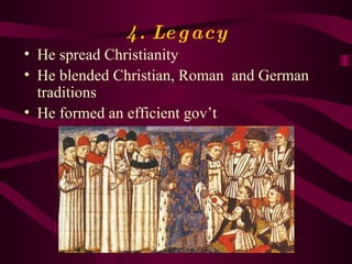 4. Legacy He spread Christianity He blended Christian, Roman  and German traditions He formed an efficient gov’t 