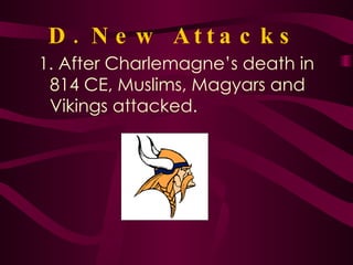 D. New Attacks 1. After Charlemagne’s death in 814 CE, Muslims, Magyars and Vikings attacked.  