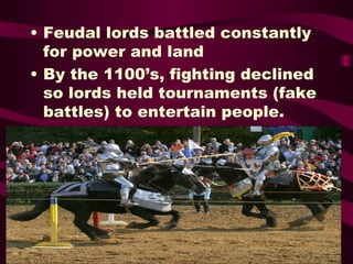 Feudal lords battled constantly for power and land By the 1100’s, fighting declined so lords held tournaments (fake battles) to entertain people. 
