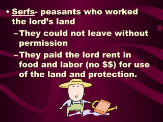 Serfs - peasants who worked the lord’s land  They could not leave without permission They paid the lord rent in food and labor (no $$) for use of the land and protection. 