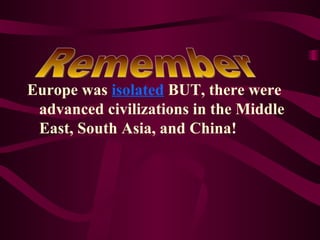 Remember Europe was  isolated  BUT, there were advanced civilizations in the Middle East, South Asia, and China! 
