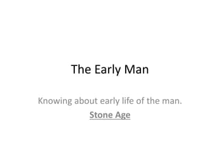 The Early Man
Knowing about early life of the man.
Stone Age
 