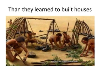 Than they learned to built houses