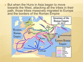    But when the Huns in Asia began to move
    towards the West, attacking all the tribes in their
    path, those tribes massively migrated to Europe
    and the borders of the Roman Empire
 