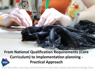 From	National	Qualification	Requirements	(Core	
Curriculum)	to	Implementation	planning	-
Practical	Approach
Anne	Raasakka,	Learning	and	Development	Specialist,	Vantaa	Vocational	College	Varia
 