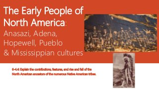 The Early People of
North America:
Anasazi, Adena,
Hopewell, Pueblo
& Mississippian cultures
6-4.4: Explain the contributions, features, and rise and fall of the
North American ancestors of the numerous Native American tribes.
 
