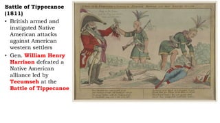 Battle of Tippecanoe
(1811)
• British armed and
instigated Native
American attacks
against American
western settlers
• Gen. William Henry
Harrison defeated a
Native American
alliance led by
Tecumseh at the
Battle of Tippecanoe
 