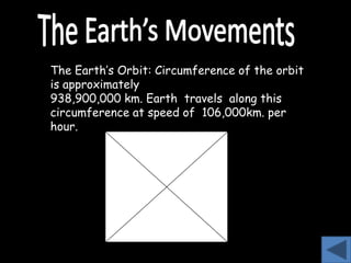 The Earth’s Orbit: Circumference of the orbit
is approximately
938,900,000 km. Earth travels along this
circumference at speed of 106,000km. per
hour.
 
