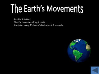 Earth’s Rotation:
The Earth rotates along its axis.
It rotates every 23 hours 56 minutes 4.1 seconds.
 