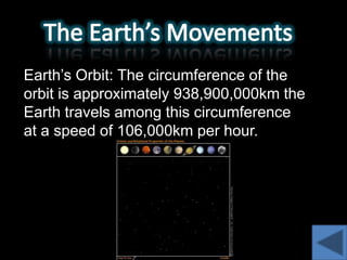 Earth’s Orbit: The circumference of the
orbit is approximately 938,900,000km the
Earth travels among this circumference
at a speed of 106,000km per hour.
 