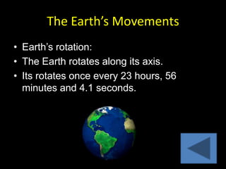 The Earth’s Movements
• Earth’s rotation:
• The Earth rotates along its axis.
• Its rotates once every 23 hours, 56
  minutes and 4.1 seconds.
 