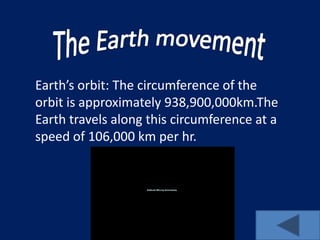 Earth’s orbit: The circumference of the
orbit is approximately 938,900,000km.The
Earth travels along this circumference at a
speed of 106,000 km per hr.