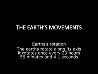 Earths’s rotation
The earths rotate along its axis
it rotates once every 23 hours
56 minutes and 4.1 seconds
