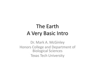 The Earth
    A Very Basic Intro
      Dr. Mark A. McGinley
Honors College and Department of
       Biological Sciences
      Texas Tech University
 