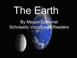 The Earth
     By Megan Duhamel
Scholastic Vocabulary Readers
 