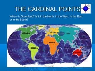 THE CARDINAL POINTSTHE CARDINAL POINTS
Where is Greenland? Is it in the North, in the West, in the East
or in the South?
 