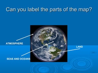 Can you label the parts of the map?Can you label the parts of the map?
ATMOSPHERE
SEAS AND OCEANS
LAND
 