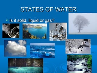 STATES OF WATERSTATES OF WATER
 Is it solid, liquid or gas?Is it solid, liquid or gas?
 