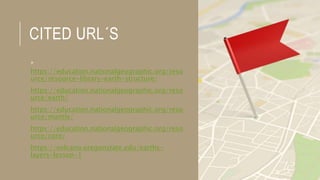 CITED URL´S
*
https://education.nationalgeographic.org/reso
urce/resource-library-earth-structure/
https://education.nationalgeographic.org/reso
urce/earth/
https://education.nationalgeographic.org/reso
urce/mantle/
https://education.nationalgeographic.org/reso
urce/core/
https://volcano.oregonstate.edu/earths-
layers-lesson-1
 