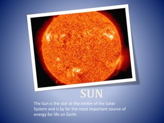 SUN
The Sun is the star at the center of the Solar
System and is by far the most important source of
energy for life on Earth.
 
