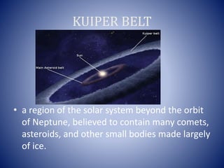 KUIPER BELT
• a region of the solar system beyond the orbit
of Neptune, believed to contain many comets,
asteroids, and other small bodies made largely
of ice.
 